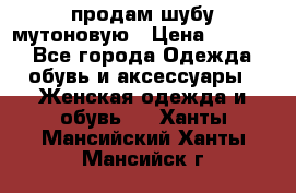 продам шубу мутоновую › Цена ­ 3 500 - Все города Одежда, обувь и аксессуары » Женская одежда и обувь   . Ханты-Мансийский,Ханты-Мансийск г.
